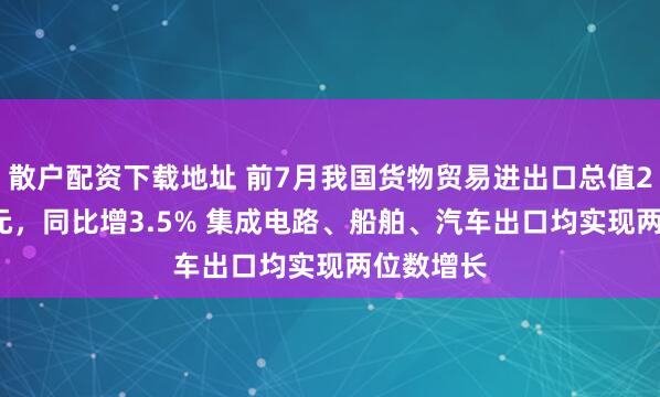 散户配资下载地址 前7月我国货物贸易进出口总值25.7万亿元，同比增3.5% 集成电路、船舶、汽车出口均实现两位数增长