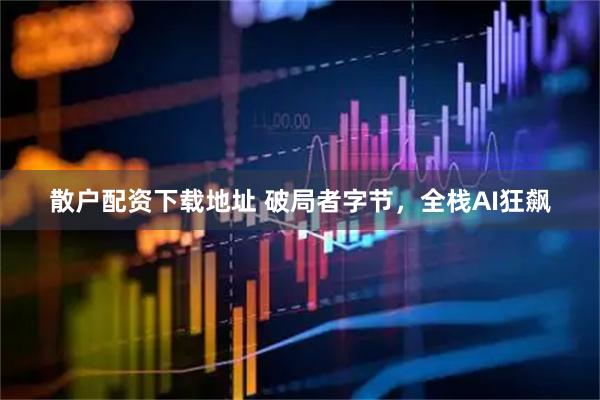 散户配资下载地址 破局者字节，全栈AI狂飙