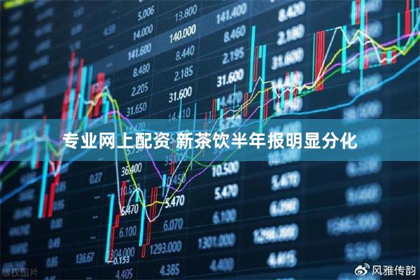 专业网上配资 新茶饮半年报明显分化