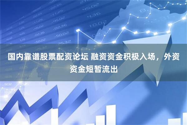 国内靠谱股票配资论坛 融资资金积极入场，外资资金短暂流出