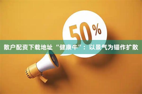 散户配资下载地址 “健康牛”：以景气为锚作扩散