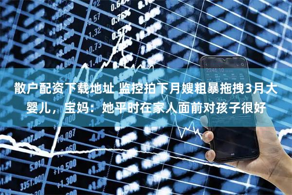 散户配资下载地址 监控拍下月嫂粗暴拖拽3月大婴儿，宝妈：她平时在家人面前对孩子很好