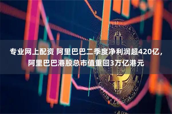 专业网上配资 阿里巴巴二季度净利润超420亿，阿里巴巴港股总市值重回3万亿港元