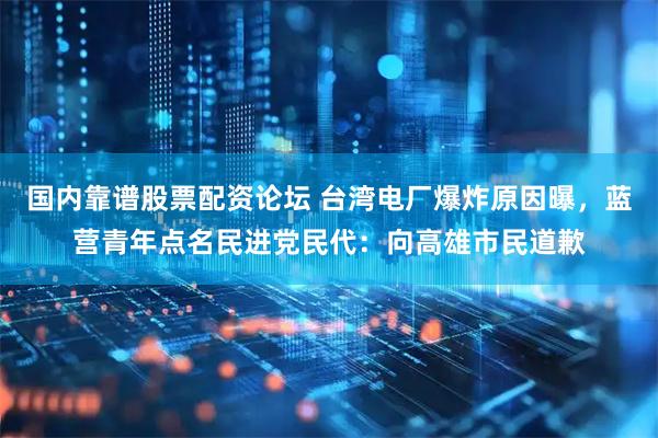 国内靠谱股票配资论坛 台湾电厂爆炸原因曝，蓝营青年点名民进党民代：向高雄市民道歉