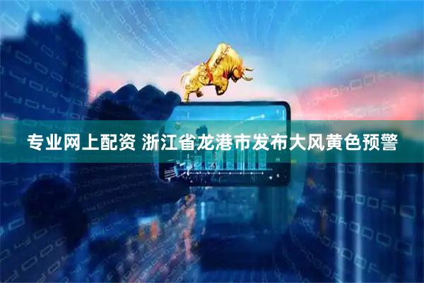 专业网上配资 浙江省龙港市发布大风黄色预警