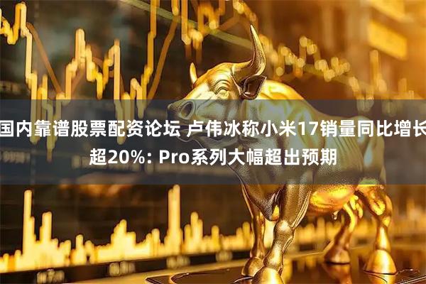 国内靠谱股票配资论坛 卢伟冰称小米17销量同比增长超20%: Pro系列大幅超出预期