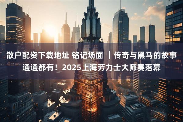 散户配资下载地址 铭记场面 ｜传奇与黑马的故事通通都有！2025上海劳力士大师赛落幕